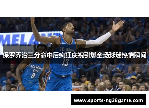 保罗乔治三分命中后疯狂庆祝引爆全场球迷热情瞬间