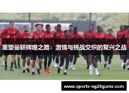 重塑曼联辉煌之路：激情与挑战交织的复兴之战