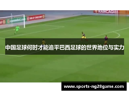 中国足球何时才能追平巴西足球的世界地位与实力 中国足球何时才能追平巴西足球的世界地位与实力