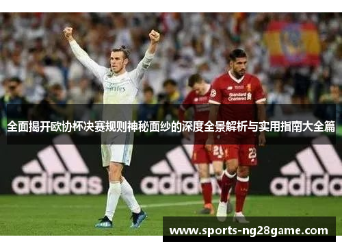 全面揭开欧协杯决赛规则神秘面纱的深度全景解析与实用指南大全篇 全面揭开欧协杯决赛规则神秘面纱的深度全景解析与实用指南大全篇