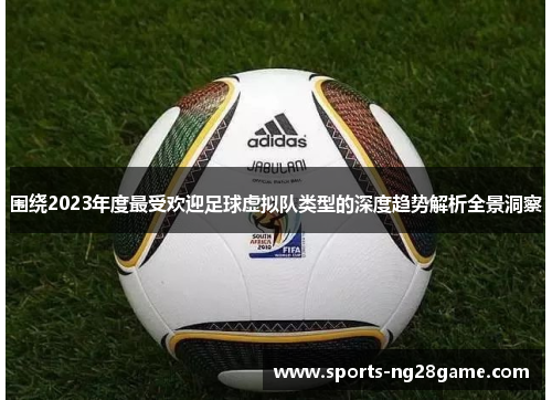 围绕2023年度最受欢迎足球虚拟队类型的深度趋势解析全景洞察