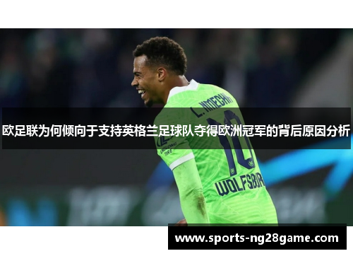 欧足联为何倾向于支持英格兰足球队夺得欧洲冠军的背后原因分析
