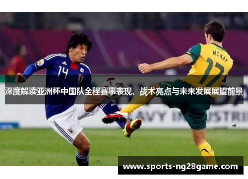 深度解读亚洲杯中国队全程赛事表现、战术亮点与未来发展展望前景